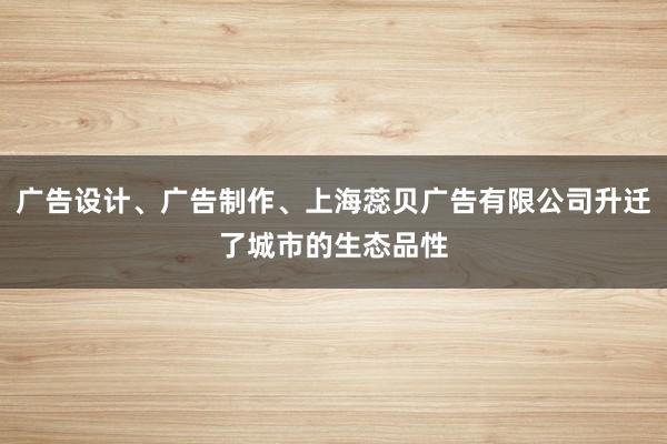 广告设计、广告制作、上海蕊贝广告有限公司升迁了城市的生态品性