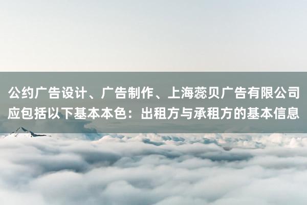 公约广告设计、广告制作、上海蕊贝广告有限公司应包括以下基本本色:出租方与承租方的基本信息