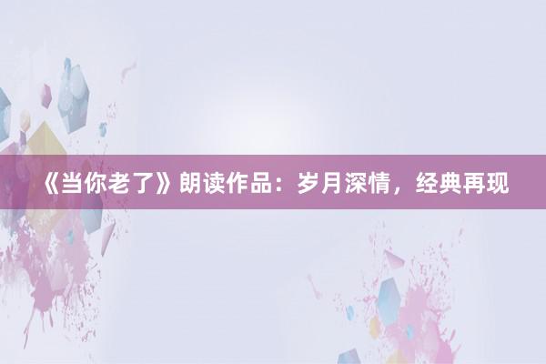 《当你老了》朗读作品:岁月深情,经典再现