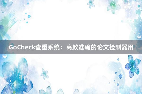 GoCheck查重系统:高效准确的论文检测器用
