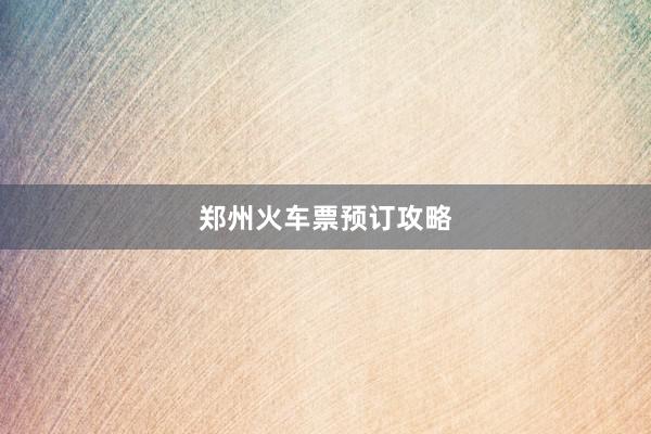 郑州火车票预订攻略