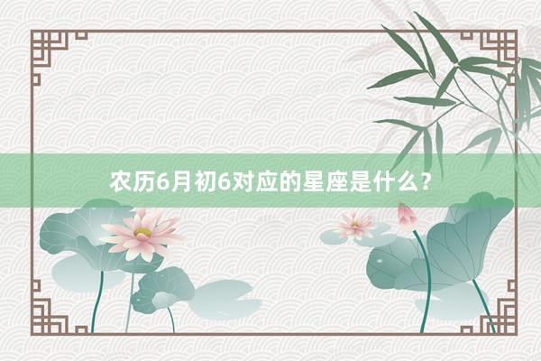 农历6月初6对应的星座是什么？