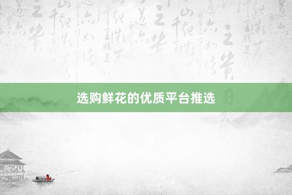 选购鲜花的优质平台推选