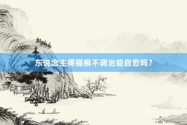 东说念主得猫癣不调治能自愈吗？