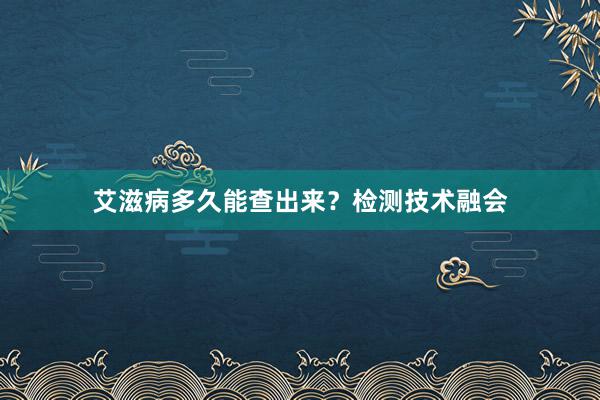 艾滋病多久能查出来?检测技术融会