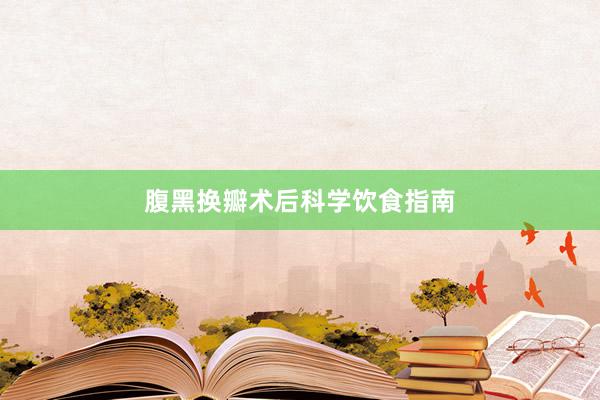 腹黑换瓣术后科学饮食指南